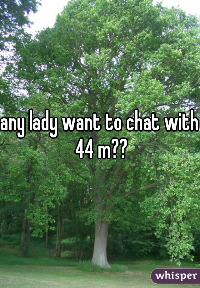 any lady want to chat with 44 m??