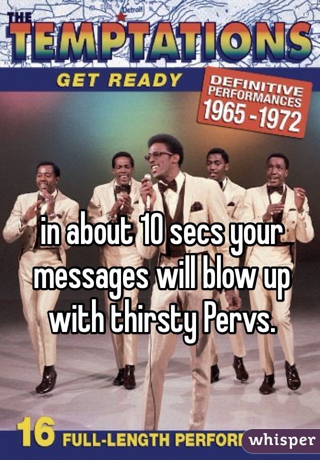 in about 10 secs your messages will blow up with thirsty Pervs. 