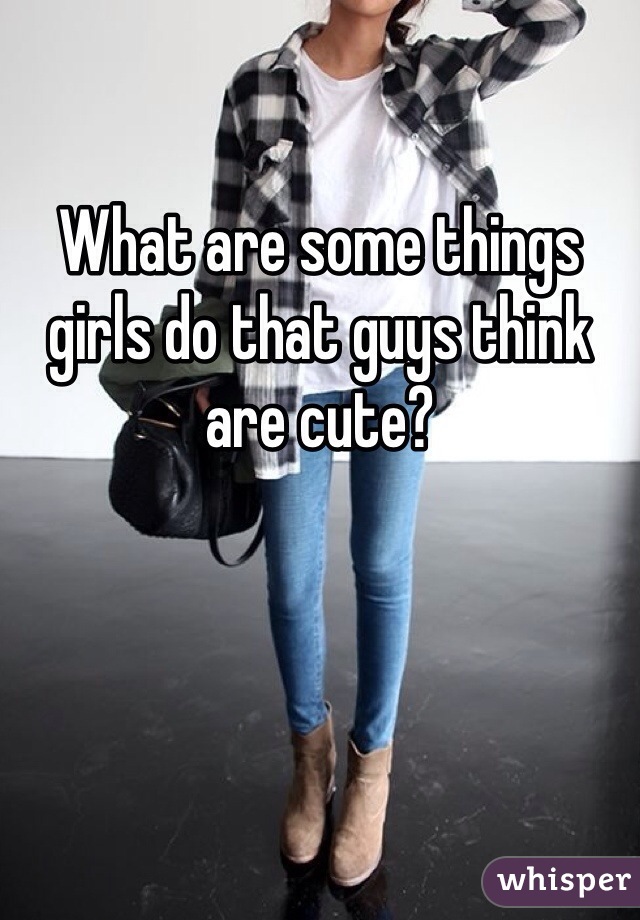 What are some things girls do that guys think are cute?