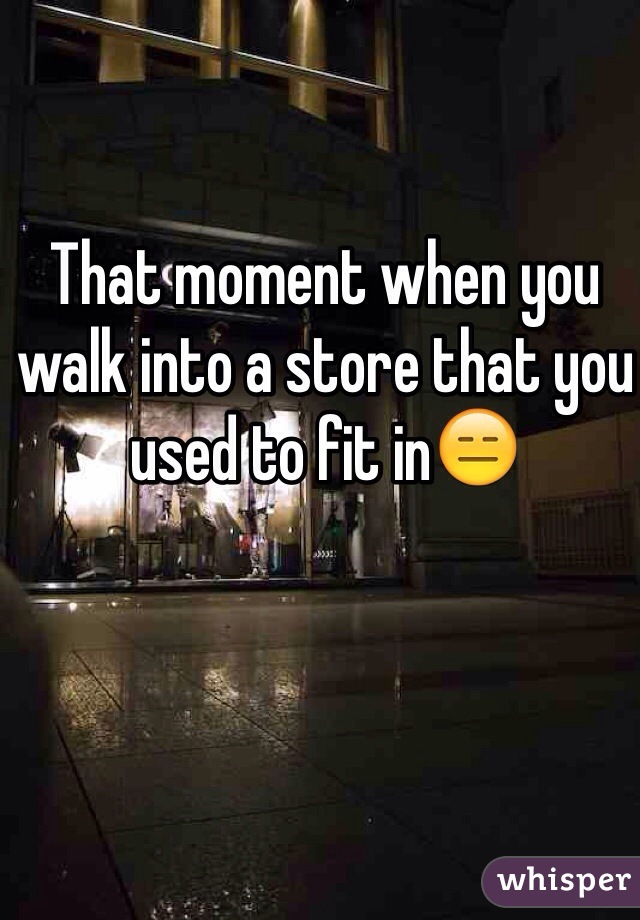 That moment when you walk into a store that you used to fit in😑
