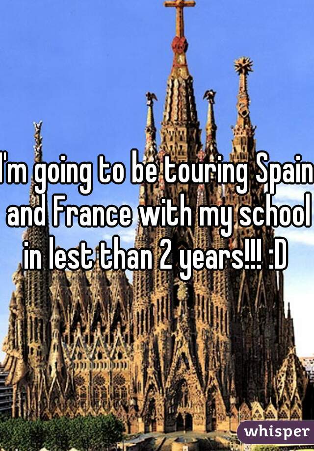 I'm going to be touring Spain and France with my school in lest than 2 years!!! :D 