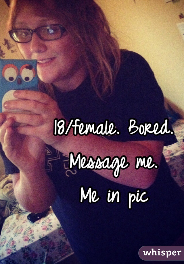 18/female. Bored. 
Message me. 
Me in pic 