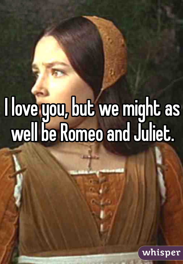 I love you, but we might as well be Romeo and Juliet.