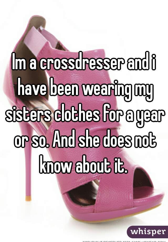 Im a crossdresser and i have been wearing my sisters clothes for a year or so. And she does not know about it. 