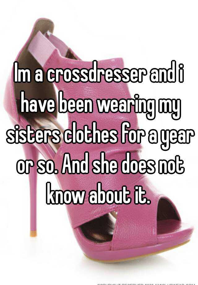 Im A Crossdresser And I Have Been Wearing My Sisters Clothes For A Year Or So And She Does Not 