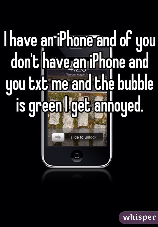 I have an iPhone and of you don't have an iPhone and you txt me and the bubble is green I get annoyed. 