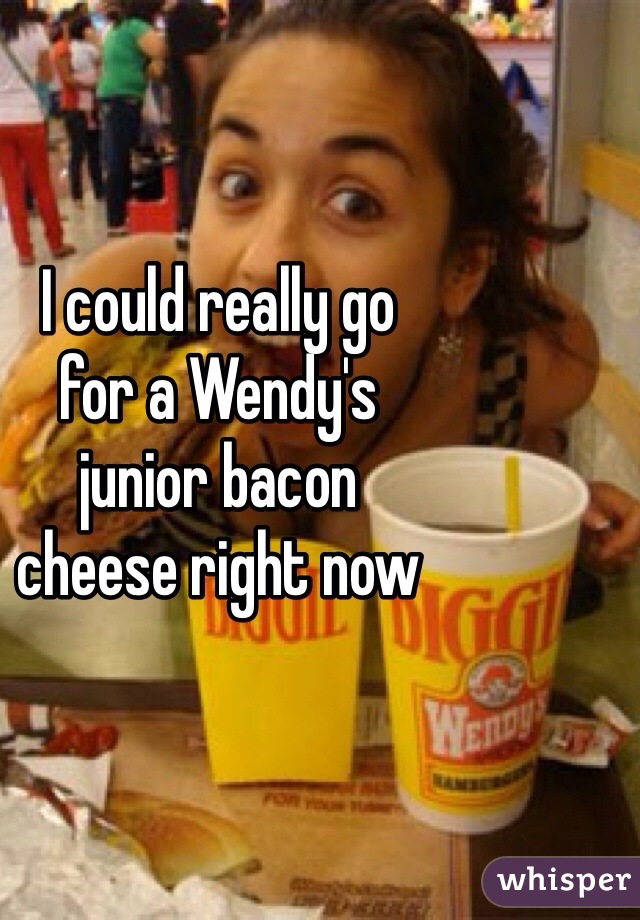 I could really go 
for a Wendy's 
junior bacon 
cheese right now 