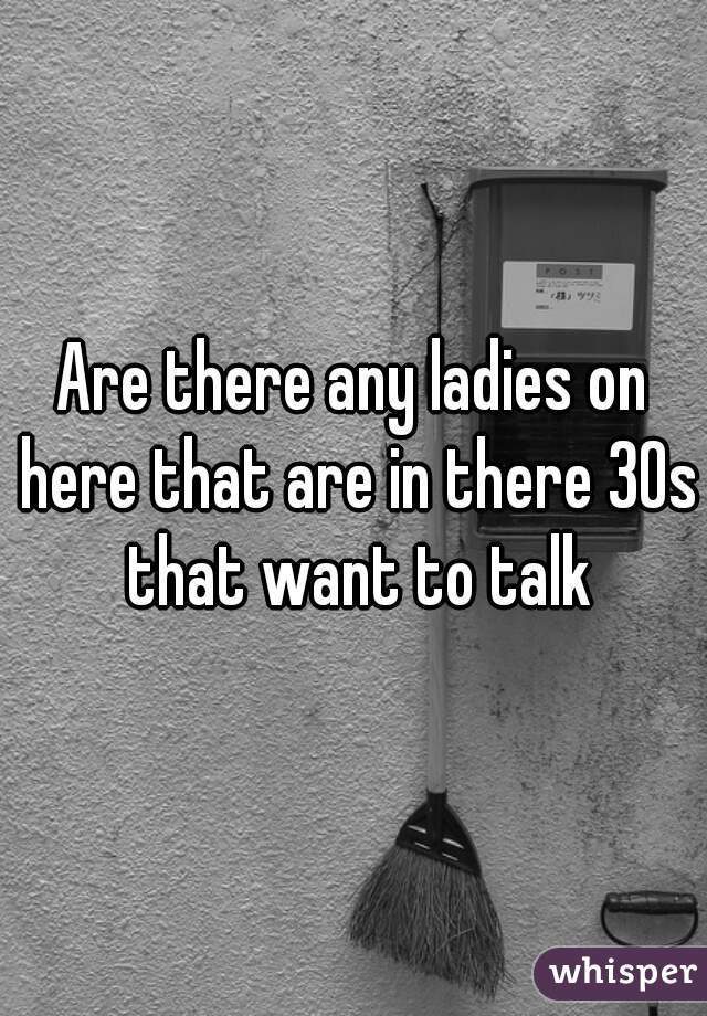 Are there any ladies on here that are in there 30s that want to talk