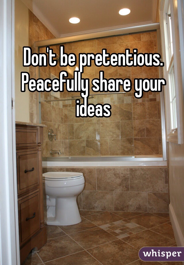 Don't be pretentious. Peacefully share your ideas