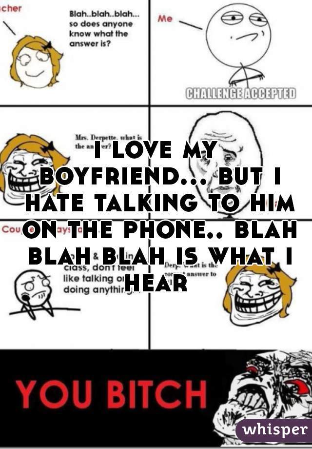 i love my boyfriend... but i hate talking to him on the phone.. blah blah blah is what i hear 