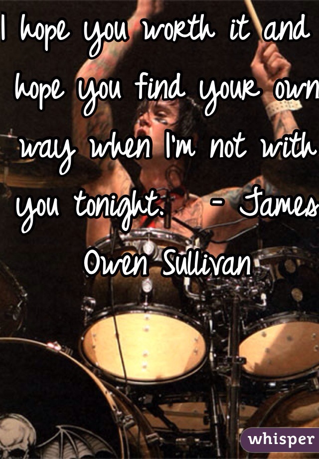 I hope you worth it and I hope you find your own way when I'm not with you tonight.   - James Owen Sullivan 