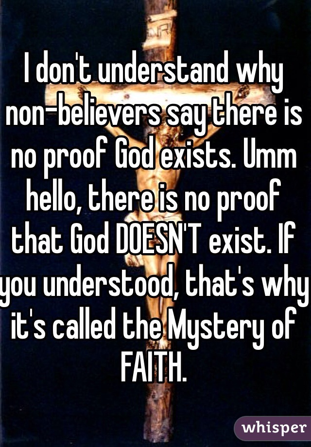 I don't understand why non-believers say there is no proof God exists. Umm hello, there is no proof that God DOESN'T exist. If you understood, that's why it's called the Mystery of FAITH.
