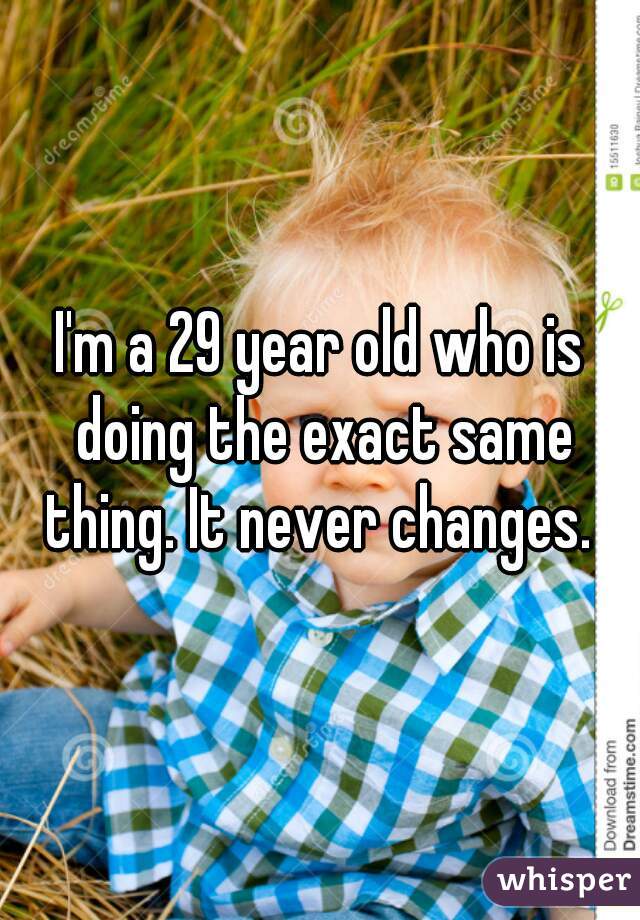 I'm a 29 year old who is doing the exact same thing. It never changes. 