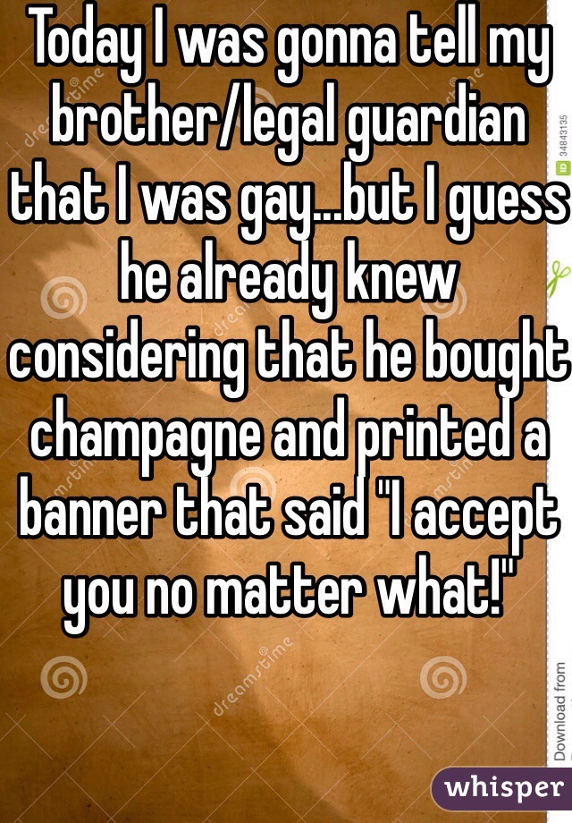 Today I was gonna tell my brother/legal guardian that I was gay...but I guess he already knew considering that he bought champagne and printed a banner that said "I accept you no matter what!"