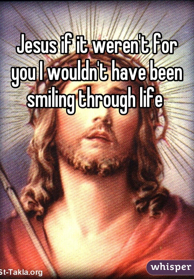 Jesus if it weren't for you I wouldn't have been smiling through life 