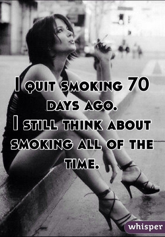 I quit smoking 70 days ago. 
I still think about smoking all of the time. 