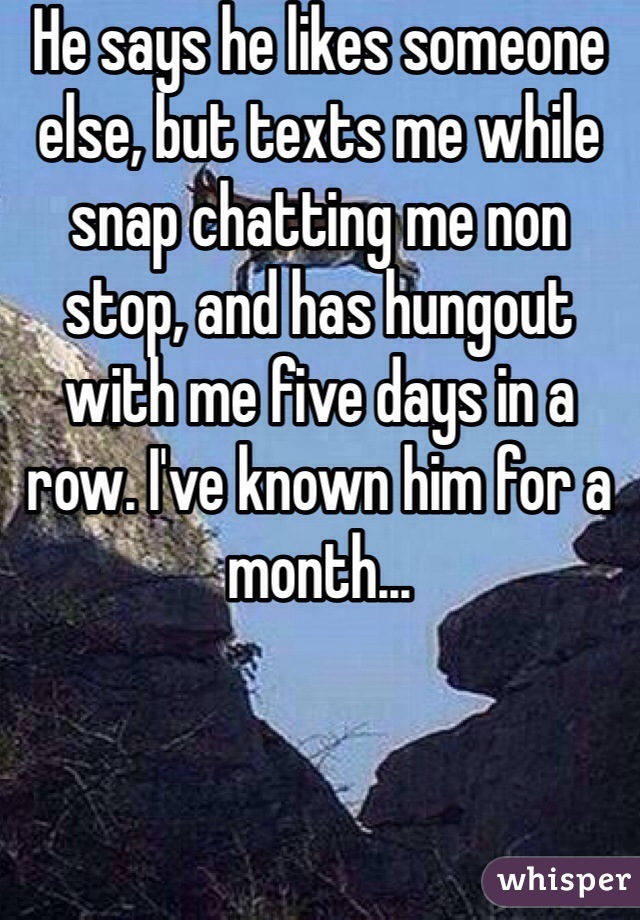 He says he likes someone else, but texts me while snap chatting me non stop, and has hungout with me five days in a row. I've known him for a month...
