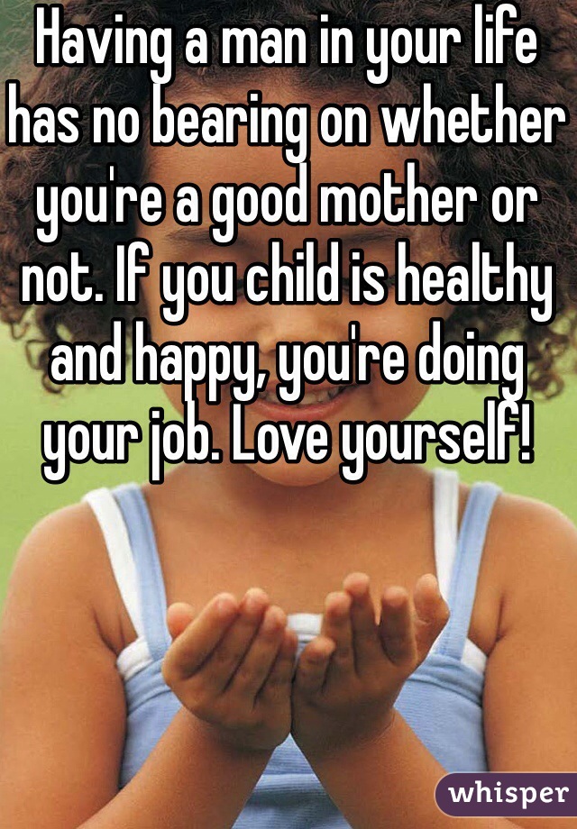 Having a man in your life has no bearing on whether you're a good mother or not. If you child is healthy and happy, you're doing your job. Love yourself!