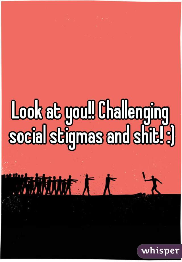 Look at you!! Challenging social stigmas and shit! :)