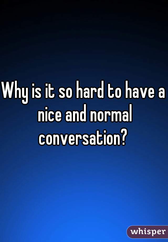 Why is it so hard to have a nice and normal conversation? 
