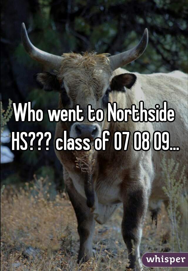 Who went to Northside HS??? class of 07 08 09...