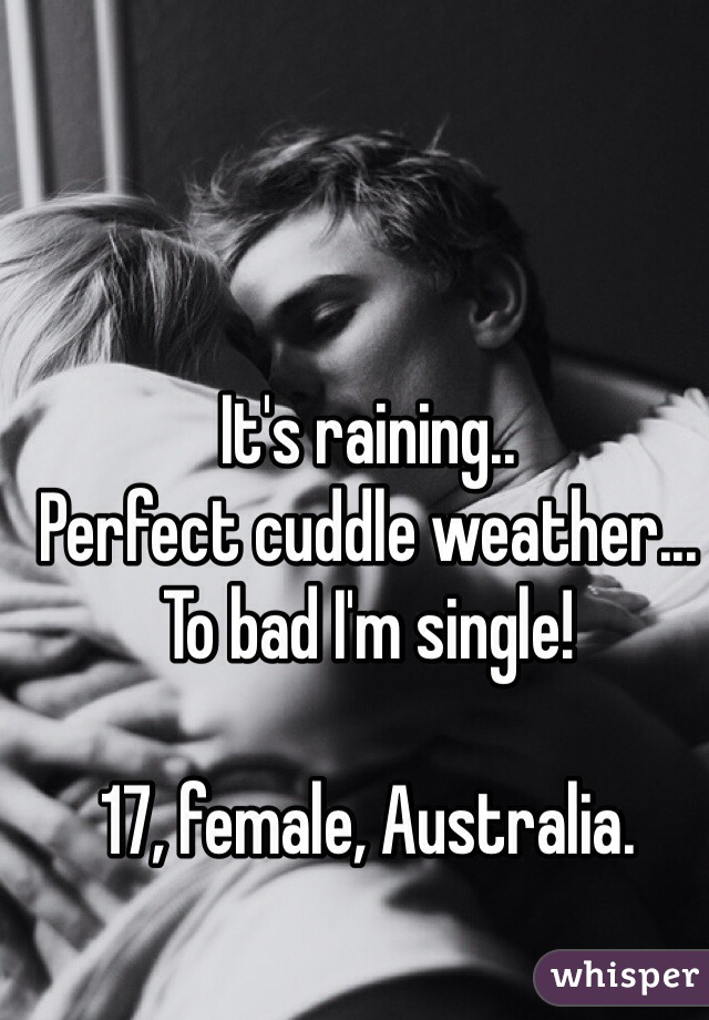 It's raining..
Perfect cuddle weather...
To bad I'm single! 

17, female, Australia. 
