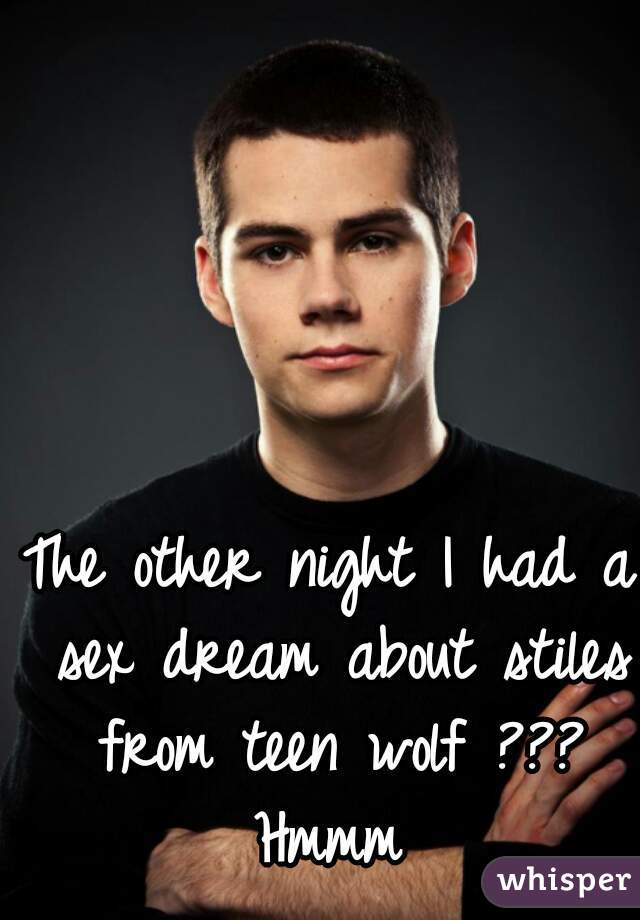 The other night I had a sex dream about stiles from teen wolf ??? Hmmm 