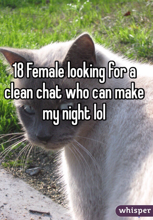 18 Female looking for a clean chat who can make my night lol