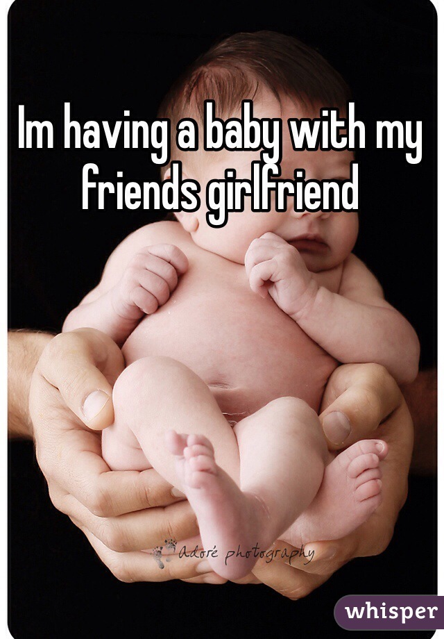 Im having a baby with my friends girlfriend 