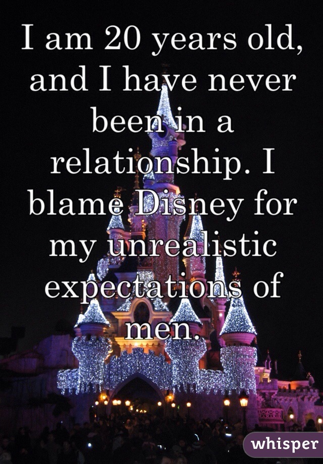 I am 20 years old, and I have never been in a relationship. I blame Disney for my unrealistic expectations of men.
