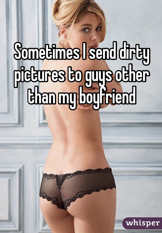 Sometimes I send dirty pictures to guys other than my boyfriend