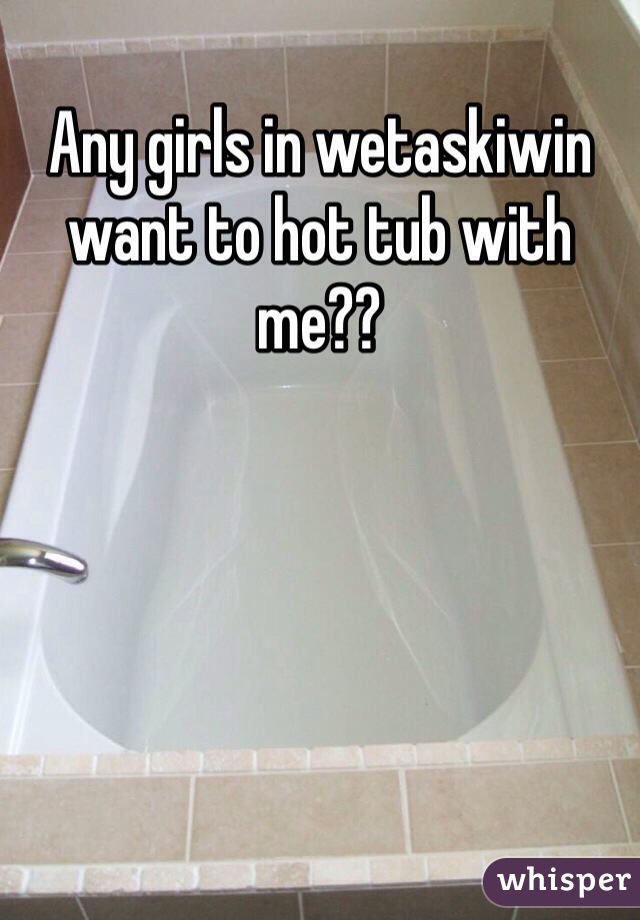 Any girls in wetaskiwin want to hot tub with me?? 
