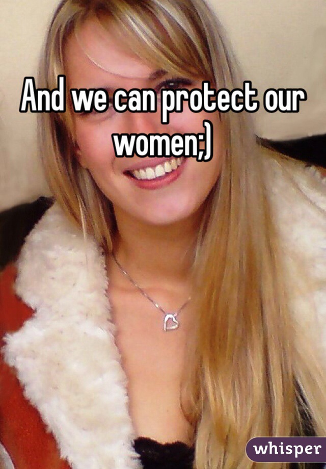 And we can protect our women;)