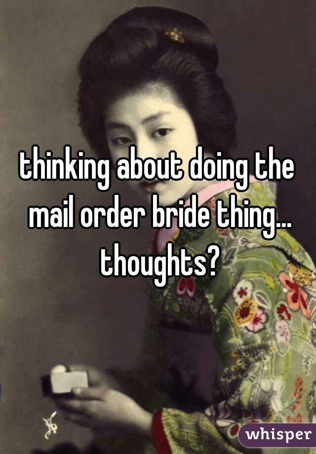 thinking about doing the mail order bride thing... thoughts?