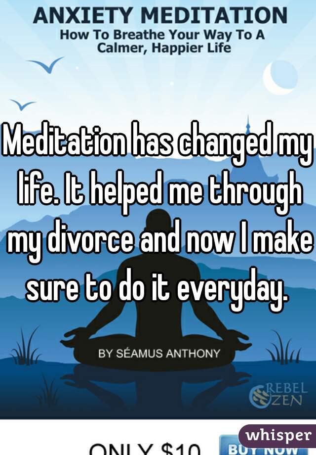 Meditation has changed my life. It helped me through my divorce and now I make sure to do it everyday. 