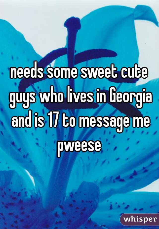 needs some sweet cute guys who lives in Georgia and is 17 to message me pweese 