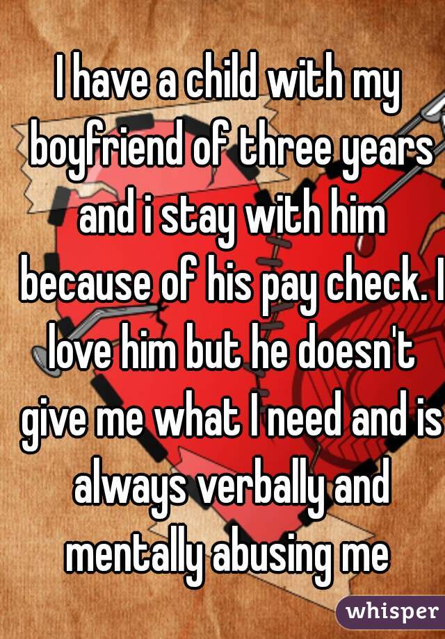 I have a child with my boyfriend of three years and i stay with him because of his pay check. I love him but he doesn't give me what I need and is always verbally and mentally abusing me 