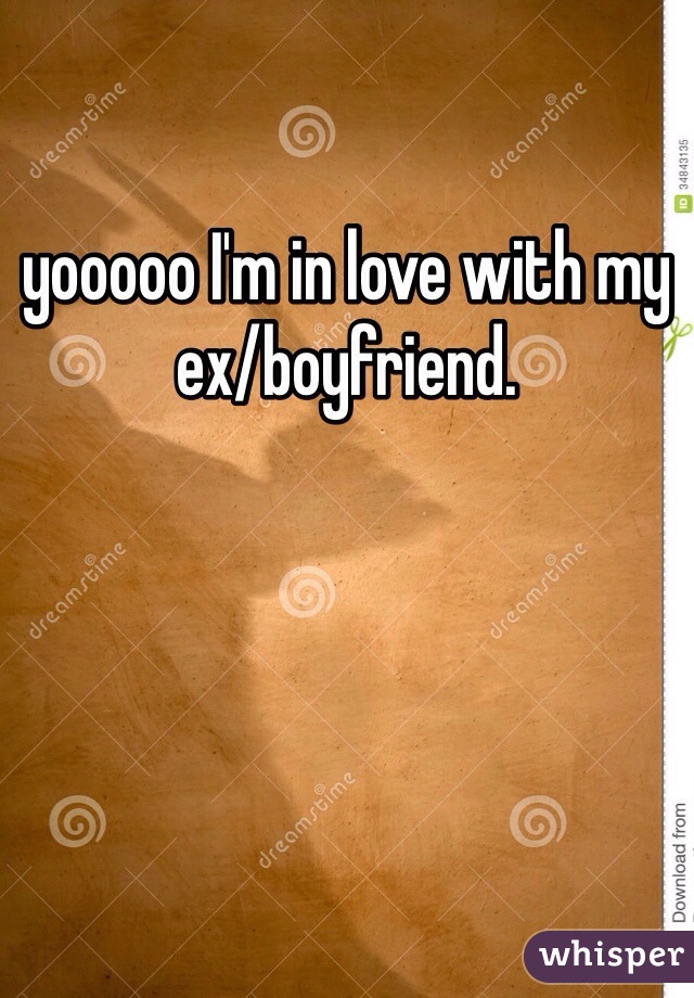 yooooo I'm in love with my ex/boyfriend. 