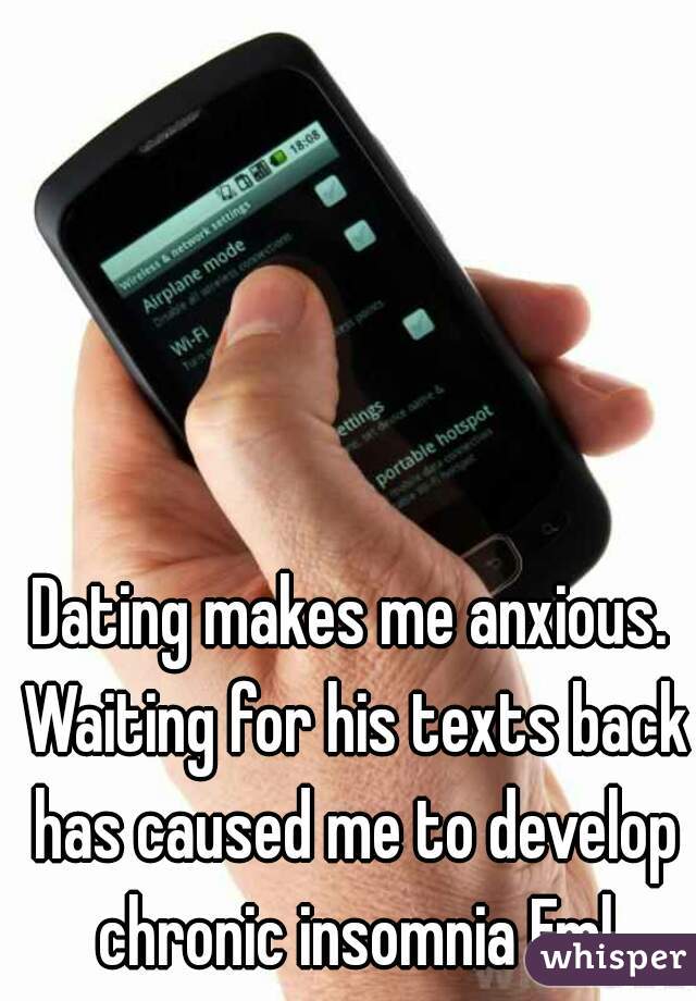 

Dating makes me anxious. Waiting for his texts back has caused me to develop chronic insomnia Fml