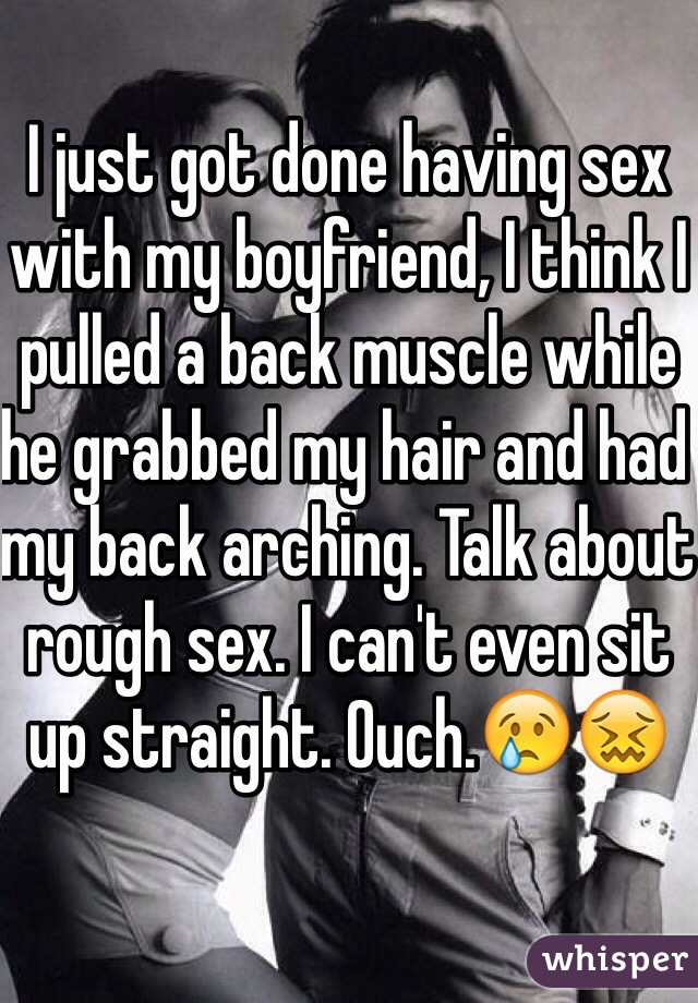 I just got done having sex with my boyfriend, I think I pulled a back muscle while he grabbed my hair and had my back arching. Talk about rough sex. I can't even sit up straight. Ouch.😢😖