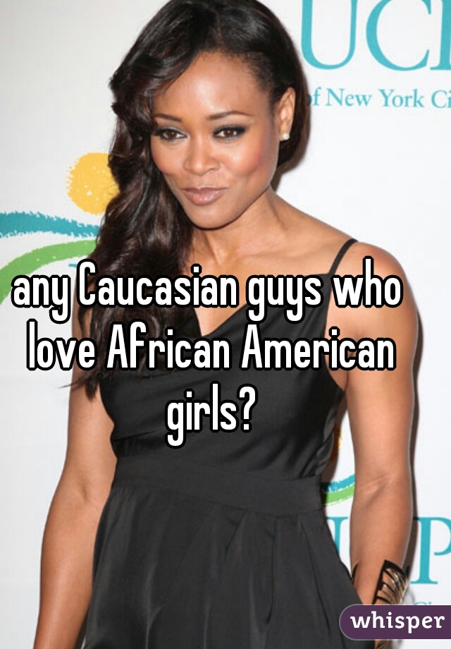 any Caucasian guys who love African American girls?