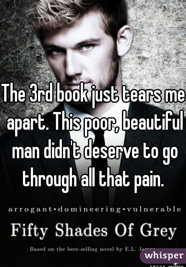 The 3rd book just tears me apart. This poor, beautiful man didn't deserve to go through all that pain. 