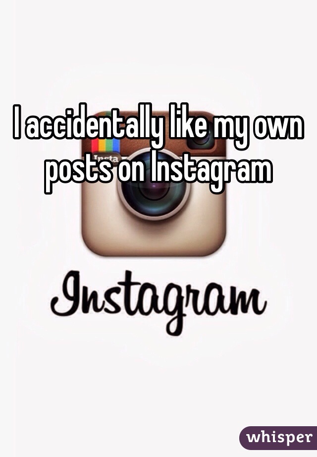 I accidentally like my own posts on Instagram