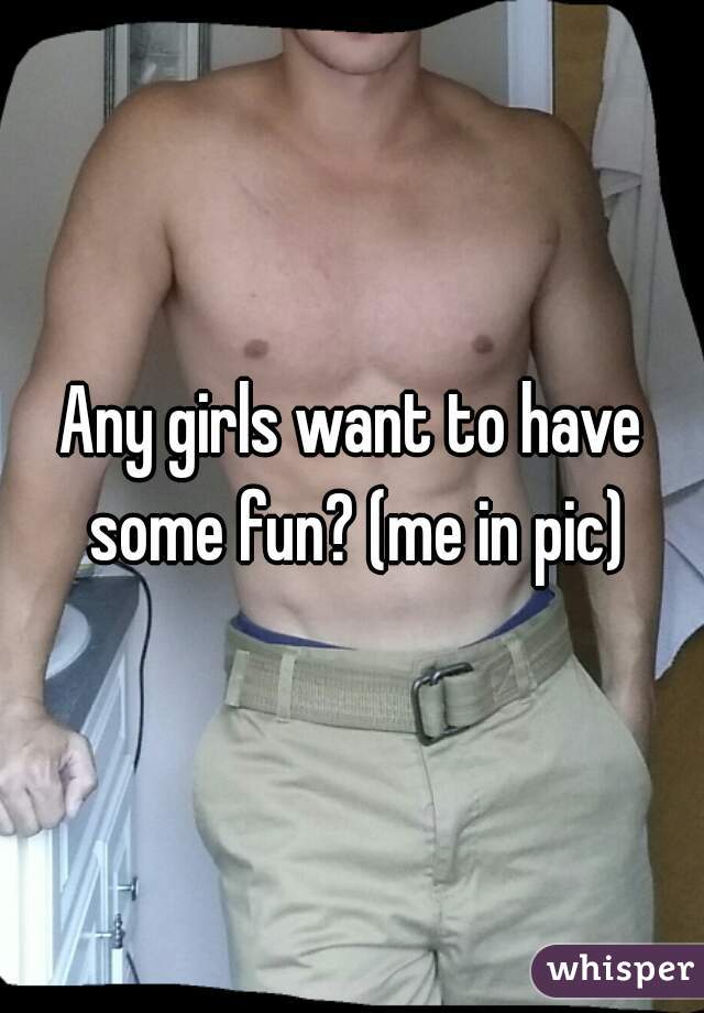 Any girls want to have some fun? (me in pic)