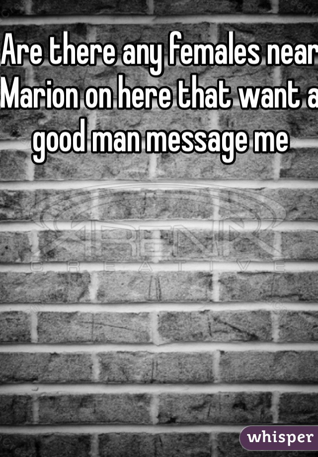 Are there any females near Marion on here that want a good man message me 