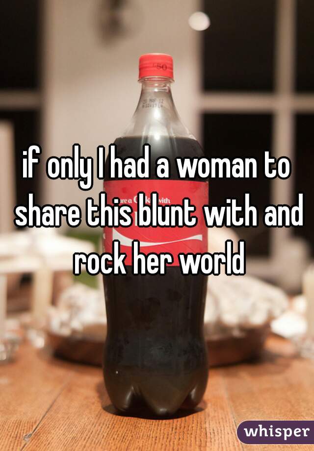 if only I had a woman to share this blunt with and rock her world