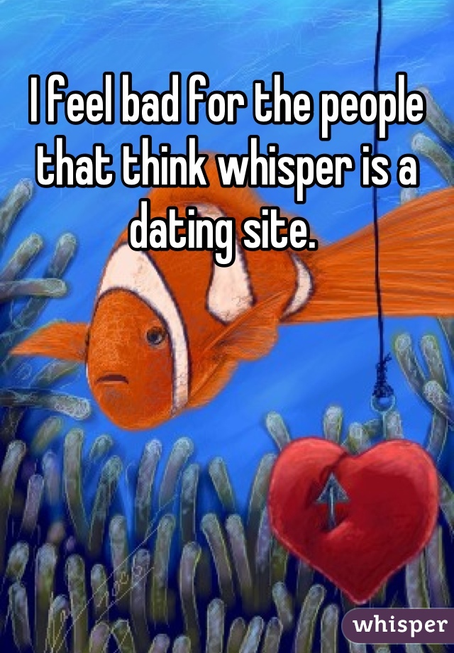 I feel bad for the people that think whisper is a dating site. 