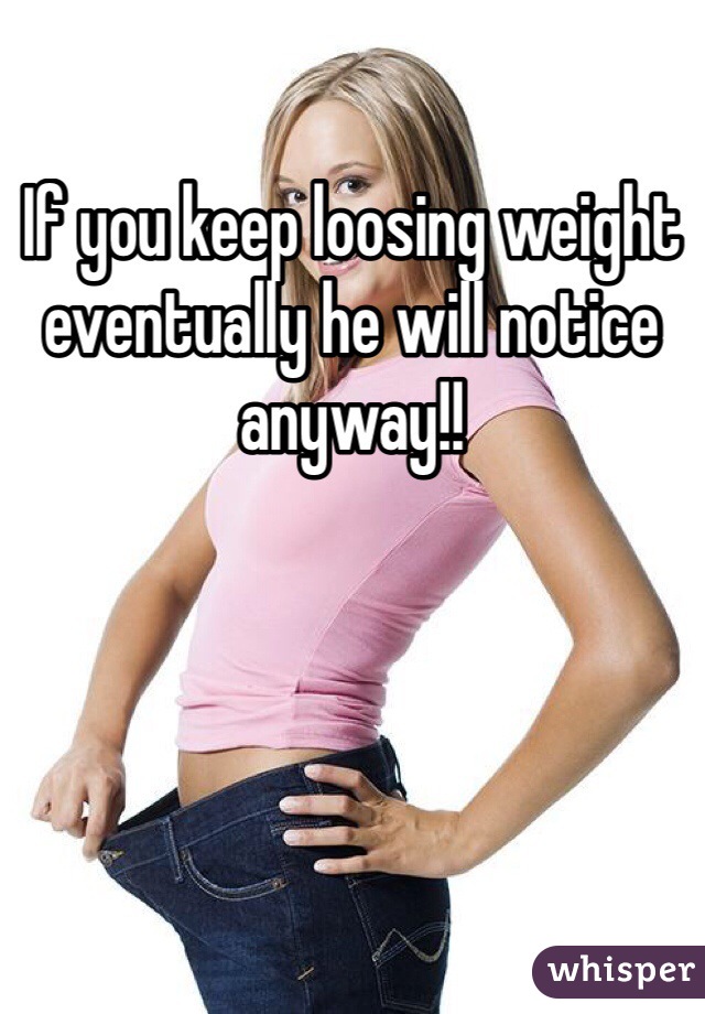 If you keep loosing weight eventually he will notice anyway!!