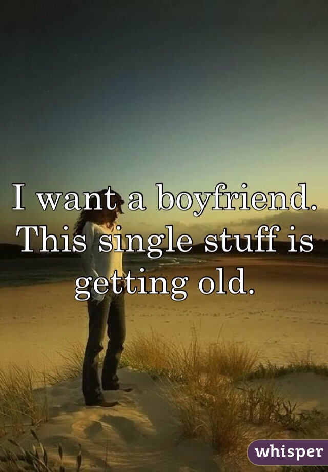 I want a boyfriend. This single stuff is getting old.