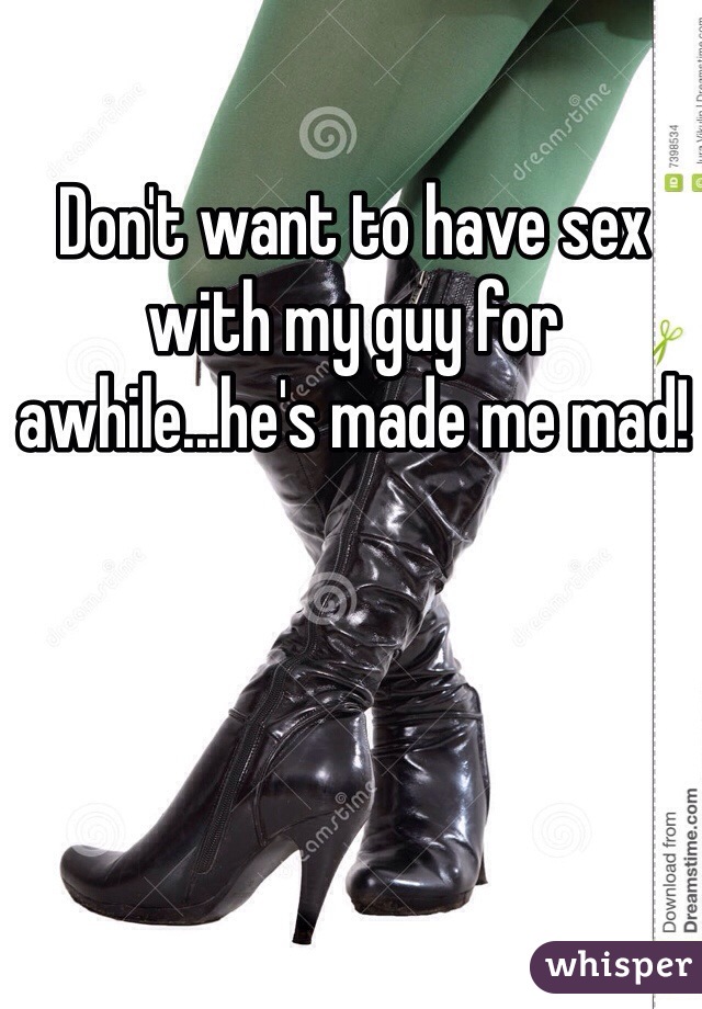 Don't want to have sex with my guy for awhile...he's made me mad! 